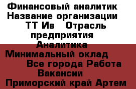 Финансовый аналитик › Название организации ­ ТТ-Ив › Отрасль предприятия ­ Аналитика › Минимальный оклад ­ 30 000 - Все города Работа » Вакансии   . Приморский край,Артем г.